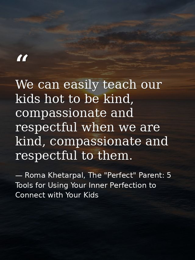 We can easily teach our kids hot to be kind, compassionate and respectful when we are kind, compassionate and respectful — Roma Khetarpal, The "Perfect" Parent: 5 Tools for Using Your Inner Perfection to Connect with Your Kids