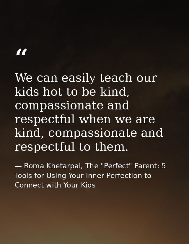 We can easily teach our kids hot to be kind, compassionate and respectful when we are kind, compassionate and respectful — Roma Khetarpal, The "Perfect" Parent: 5 Tools for Using Your Inner Perfection to Connect with Your Kids