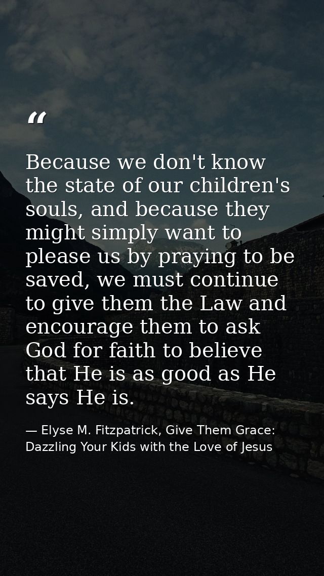 Because we don't know the state of our children's souls, and because they might simply want to please us by praying to b — Elyse M. Fitzpatrick, Give Them Grace: Dazzling Your Kids with the Love of Jesus