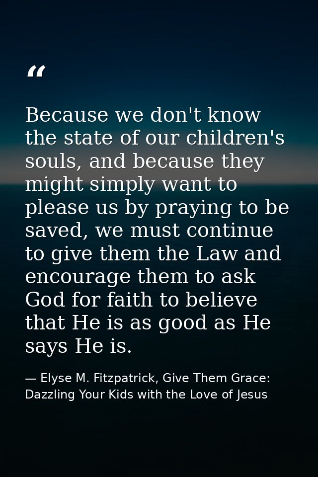 Because we don't know the state of our children's souls, and because they might simply want to please us by praying to b — Elyse M. Fitzpatrick, Give Them Grace: Dazzling Your Kids with the Love of Jesus