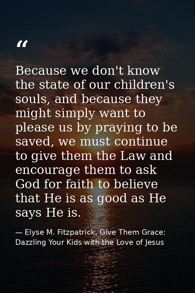 Because we don't know the state of our children's souls, and because they might simply want to please us by praying to b — Elyse M. Fitzpatrick, Give Them Grace: Dazzling Your Kids with the Love of Jesus