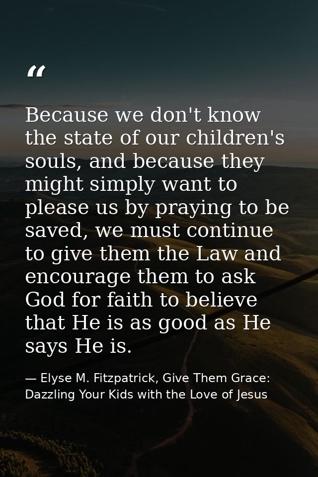 Because we don't know the state of our children's souls, and because they might simply want to please us by praying to b — Elyse M. Fitzpatrick, Give Them Grace: Dazzling Your Kids with the Love of Jesus