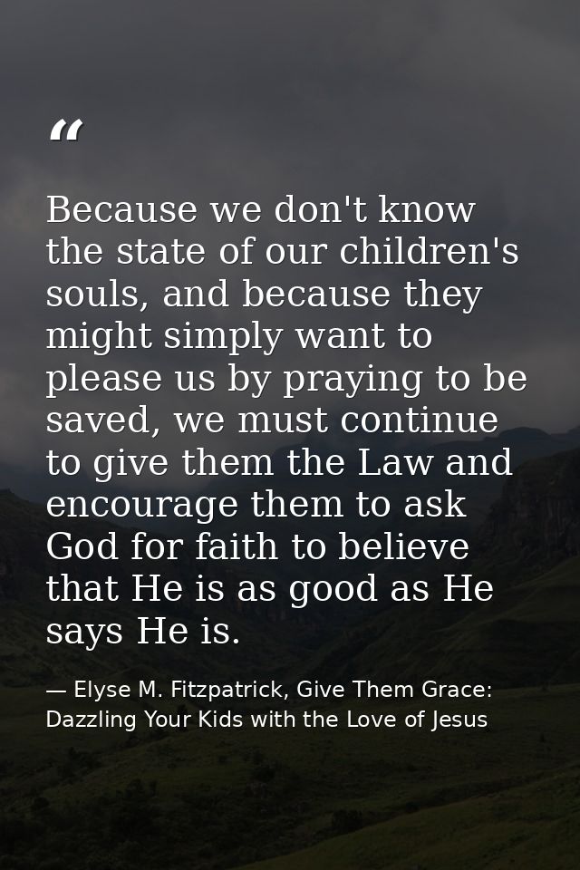 Because we don't know the state of our children's souls, and because they might simply want to please us by praying to b — Elyse M. Fitzpatrick, Give Them Grace: Dazzling Your Kids with the Love of Jesus