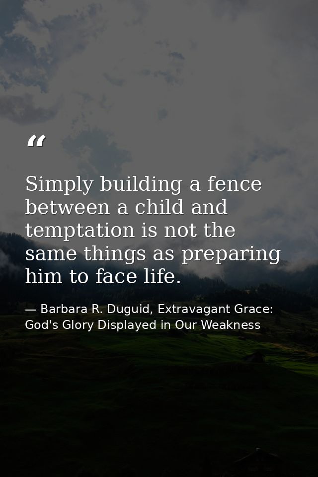 Simply building a fence between a child and temptation is not the same things as preparing him to face life. — Barbara R. Duguid, Extravagant Grace: God's Glory Displayed in Our Weakness