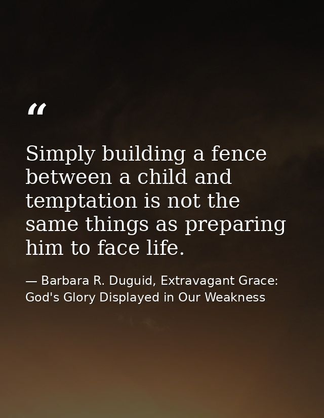 Simply building a fence between a child and temptation is not the same things as preparing him to face life. — Barbara R. Duguid, Extravagant Grace: God's Glory Displayed in Our Weakness