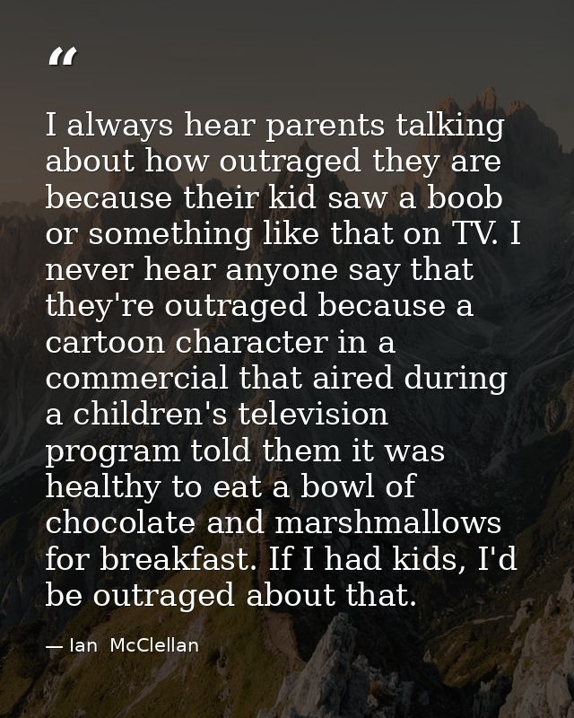 I always hear parents talking about how outraged they are because their kid saw a boob or something like that on TV. I n — Ian  McClellan