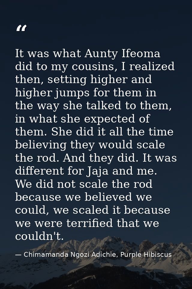 It was what Aunty Ifeoma did to my cousins, I realized then, setting higher and higher jumps for them in the way she tal — Chimamanda Ngozi Adichie, Purple Hibiscus