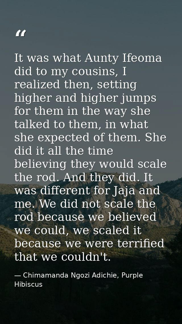 It was what Aunty Ifeoma did to my cousins, I realized then, setting higher and higher jumps for them in the way she tal — Chimamanda Ngozi Adichie, Purple Hibiscus
