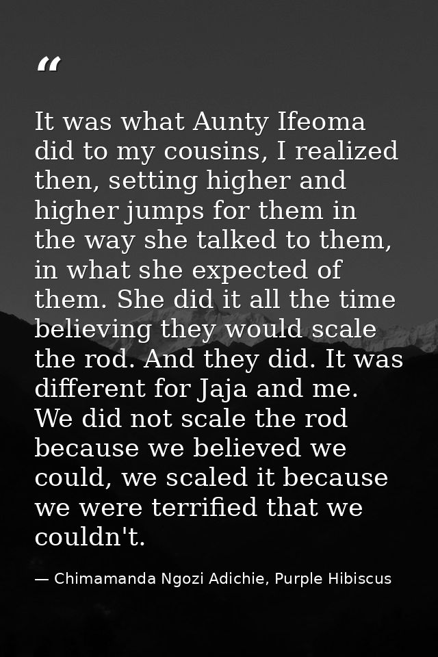 It was what Aunty Ifeoma did to my cousins, I realized then, setting higher and higher jumps for them in the way she tal — Chimamanda Ngozi Adichie, Purple Hibiscus