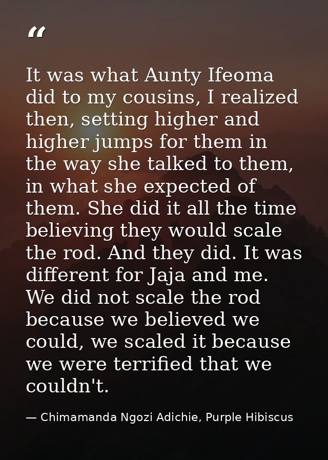 It was what Aunty Ifeoma did to my cousins, I realized then, setting higher and higher jumps for them in the way she tal — Chimamanda Ngozi Adichie, Purple Hibiscus