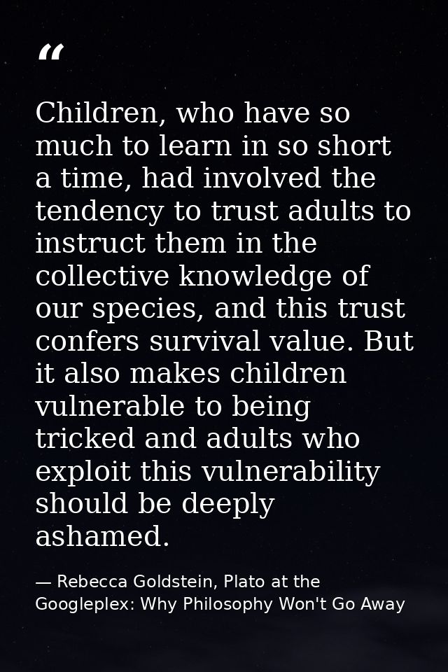 Children, who have so much to learn in so short a time, had involved the tendency to trust adults to instruct them in th — Rebecca Goldstein, Plato at the Googleplex: Why Philosophy Won't Go Away