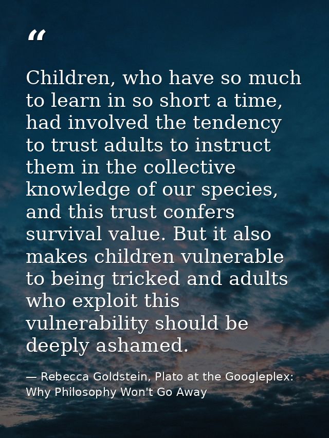 Children, who have so much to learn in so short a time, had involved the tendency to trust adults to instruct them in th — Rebecca Goldstein, Plato at the Googleplex: Why Philosophy Won't Go Away