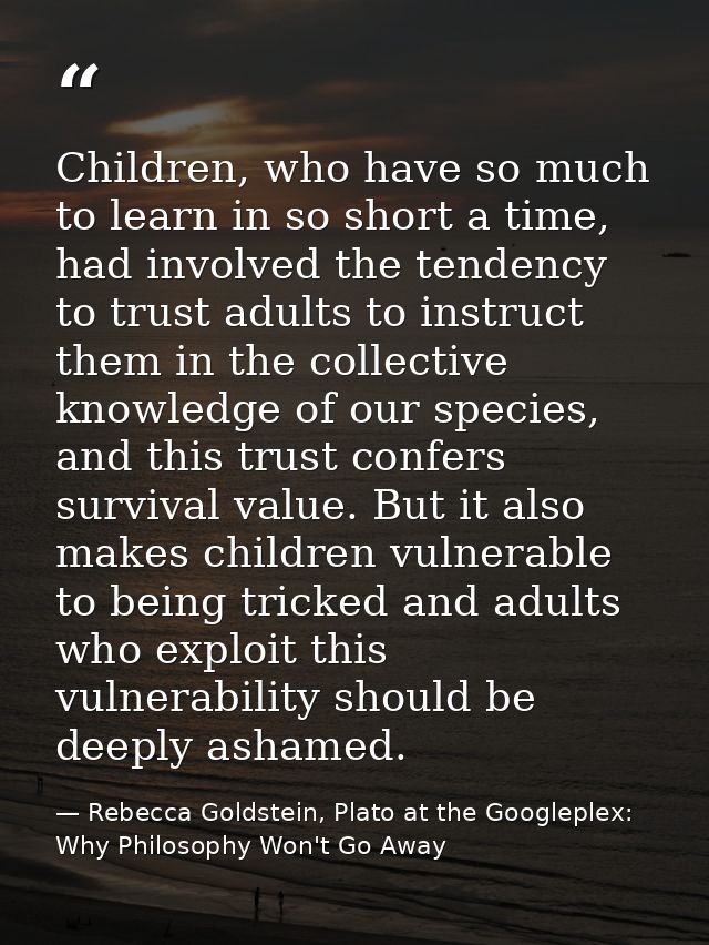 Children, who have so much to learn in so short a time, had involved the tendency to trust adults to instruct them in th — Rebecca Goldstein, Plato at the Googleplex: Why Philosophy Won't Go Away