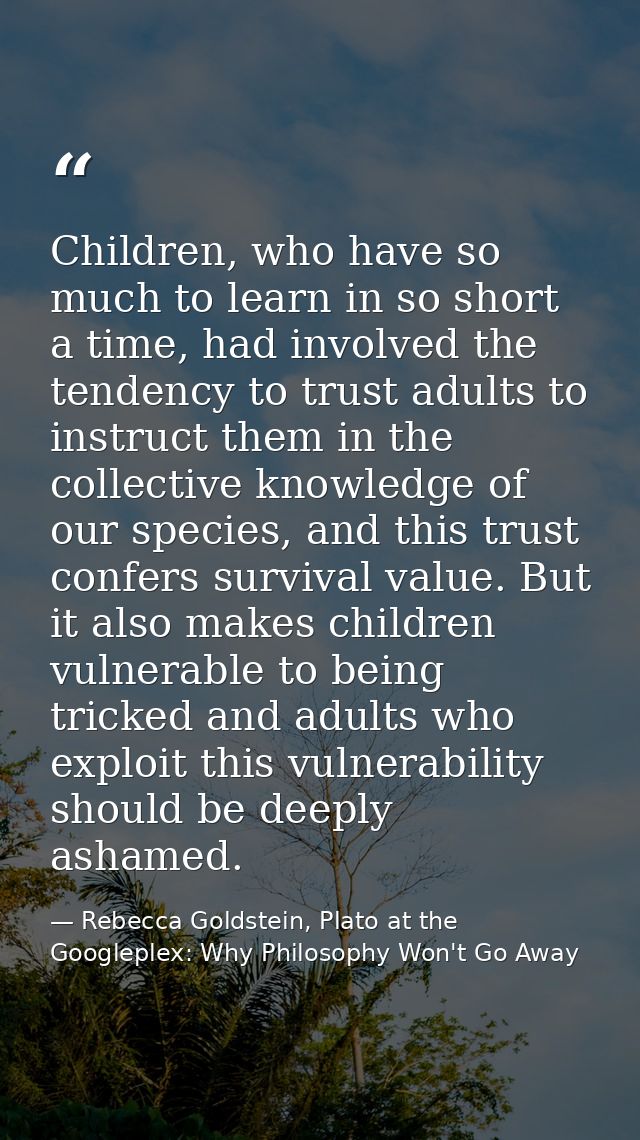 Children, who have so much to learn in so short a time, had involved the tendency to trust adults to instruct them in th — Rebecca Goldstein, Plato at the Googleplex: Why Philosophy Won't Go Away