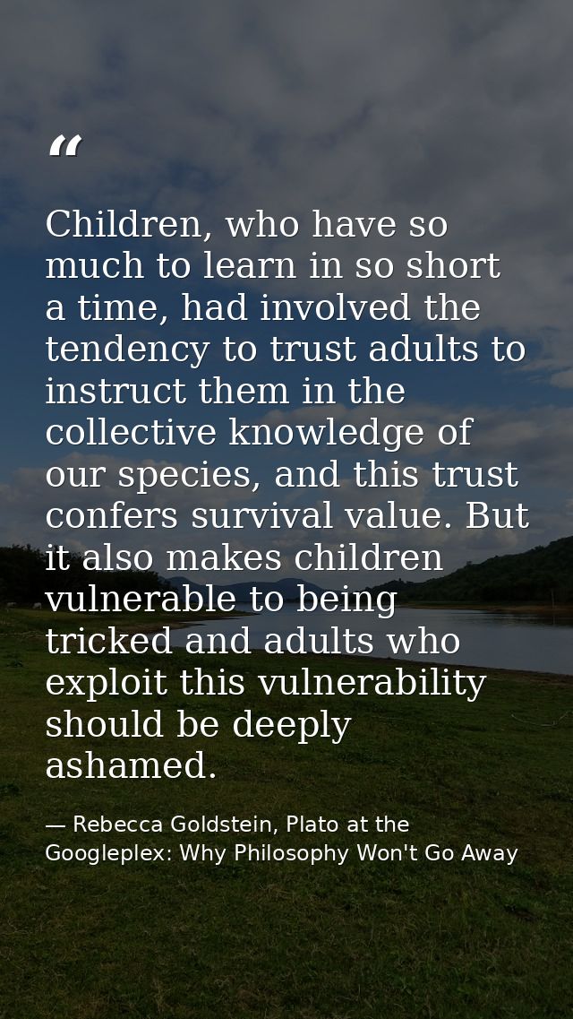 Children, who have so much to learn in so short a time, had involved the tendency to trust adults to instruct them in th — Rebecca Goldstein, Plato at the Googleplex: Why Philosophy Won't Go Away