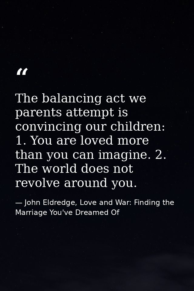 The balancing act we parents attempt is convincing our children: 1. You are loved more than you can imagine. 2. The worl — John Eldredge, Love and War: Finding the Marriage You've Dreamed Of