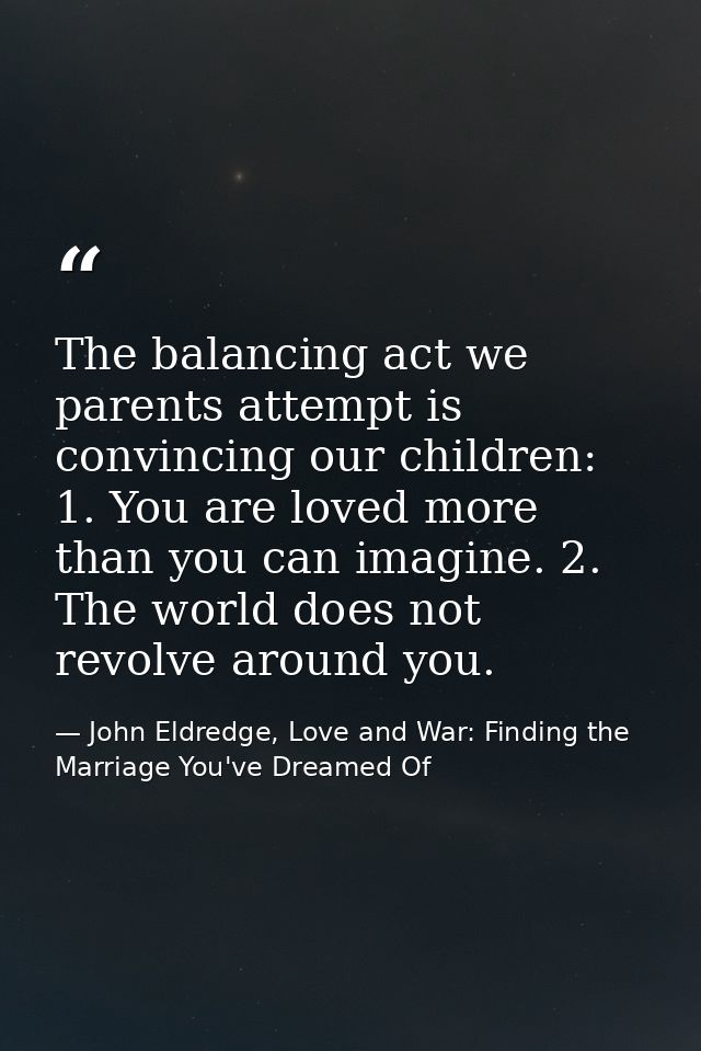 The balancing act we parents attempt is convincing our children: 1. You are loved more than you can imagine. 2. The worl — John Eldredge, Love and War: Finding the Marriage You've Dreamed Of
