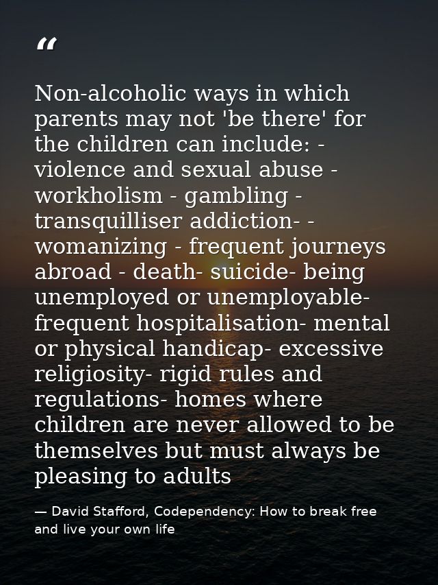 Non-alcoholic ways in which parents may not 'be there' for the children can include: - violence and sexual abuse - workh — David Stafford, Codependency: How to break free and live your own life