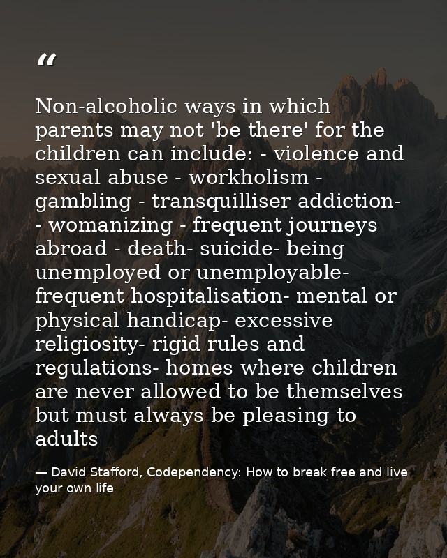 Non-alcoholic ways in which parents may not 'be there' for the children can include: - violence and sexual abuse - workh — David Stafford, Codependency: How to break free and live your own life