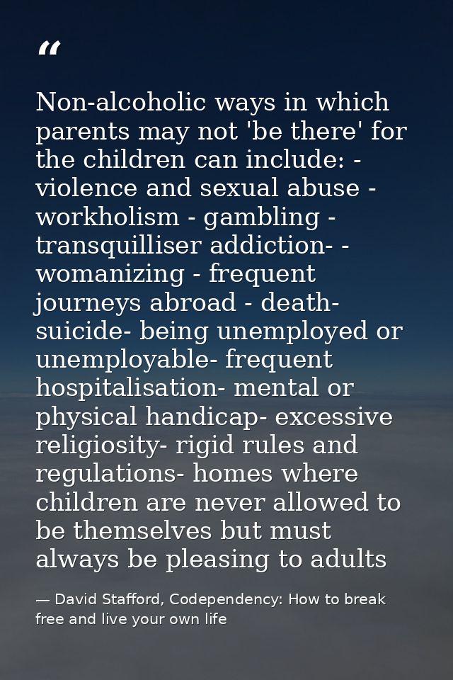 Non-alcoholic ways in which parents may not 'be there' for the children can include: - violence and sexual abuse - workh — David Stafford, Codependency: How to break free and live your own life