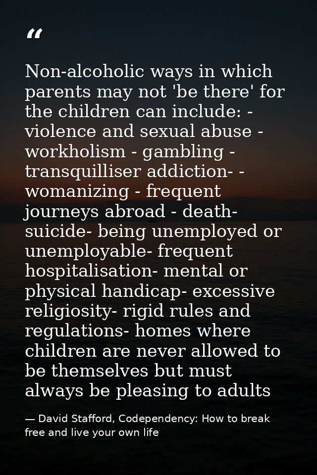 Non-alcoholic ways in which parents may not 'be there' for the children can include: - violence and sexual abuse - workh — David Stafford, Codependency: How to break free and live your own life