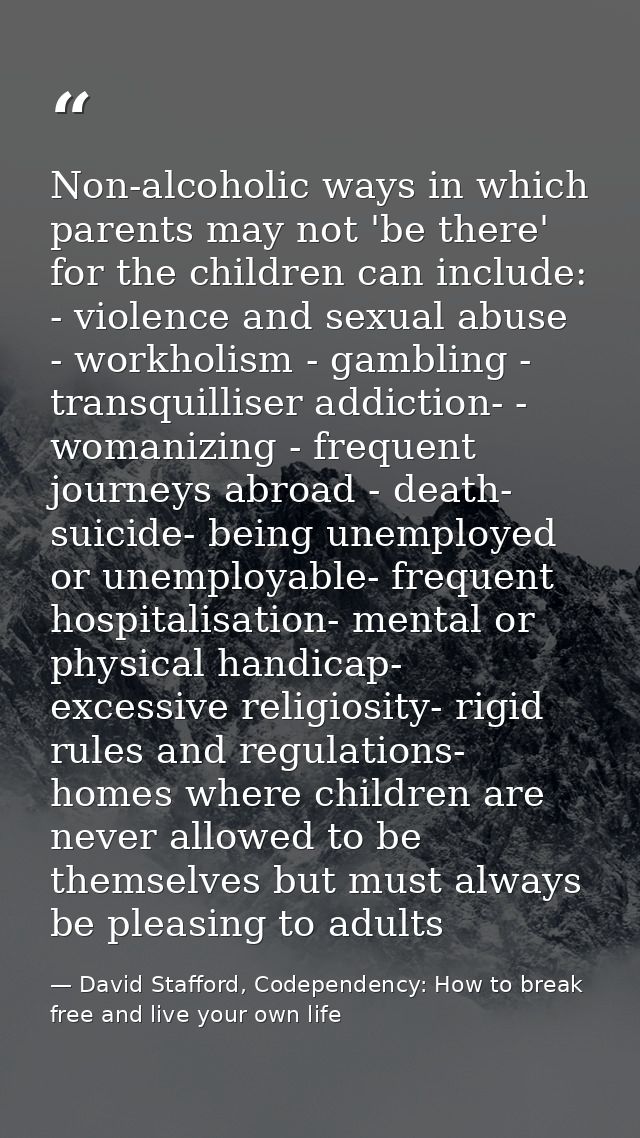 Non-alcoholic ways in which parents may not 'be there' for the children can include: - violence and sexual abuse - workh — David Stafford, Codependency: How to break free and live your own life
