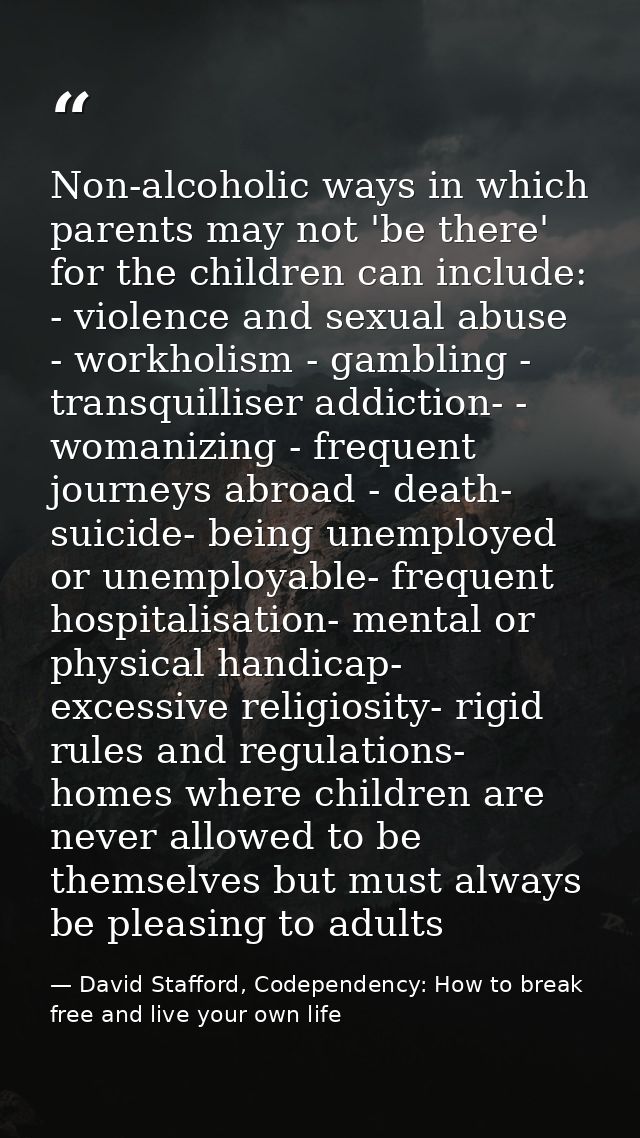 Non-alcoholic ways in which parents may not 'be there' for the children can include: - violence and sexual abuse - workh — David Stafford, Codependency: How to break free and live your own life