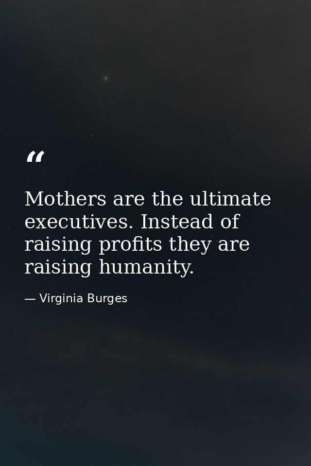 Mothers are the ultimate executives. Instead of raising profits they are raising humanity. — Virginia Burges