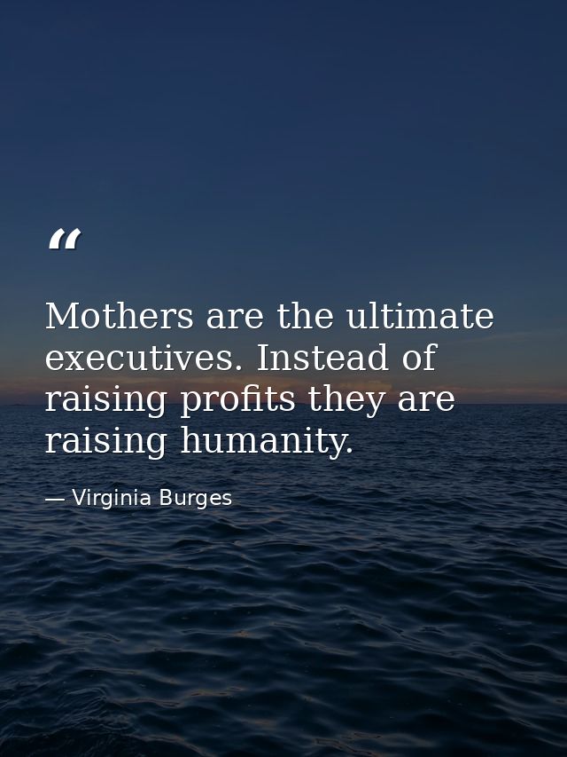 Mothers are the ultimate executives. Instead of raising profits they are raising humanity. — Virginia Burges