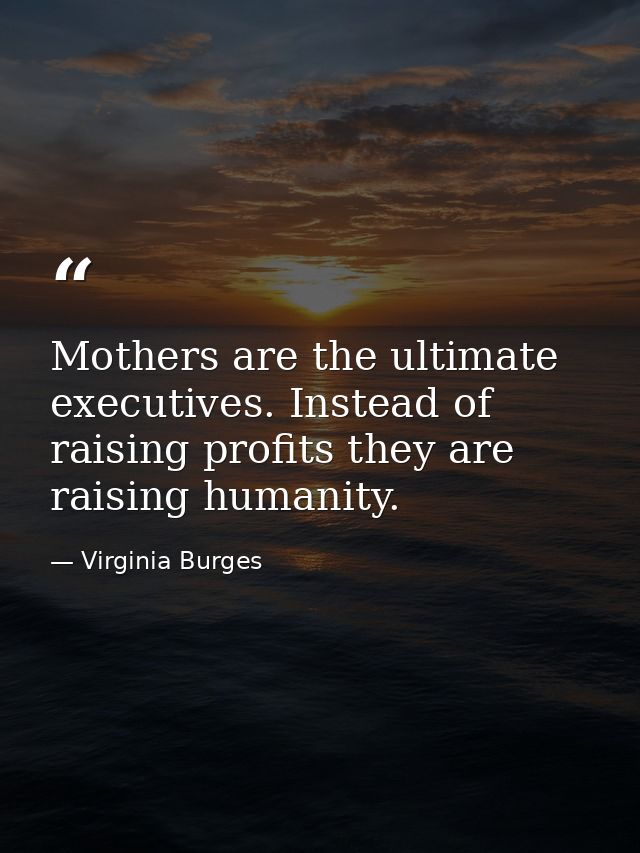 Mothers are the ultimate executives. Instead of raising profits they are raising humanity. — Virginia Burges