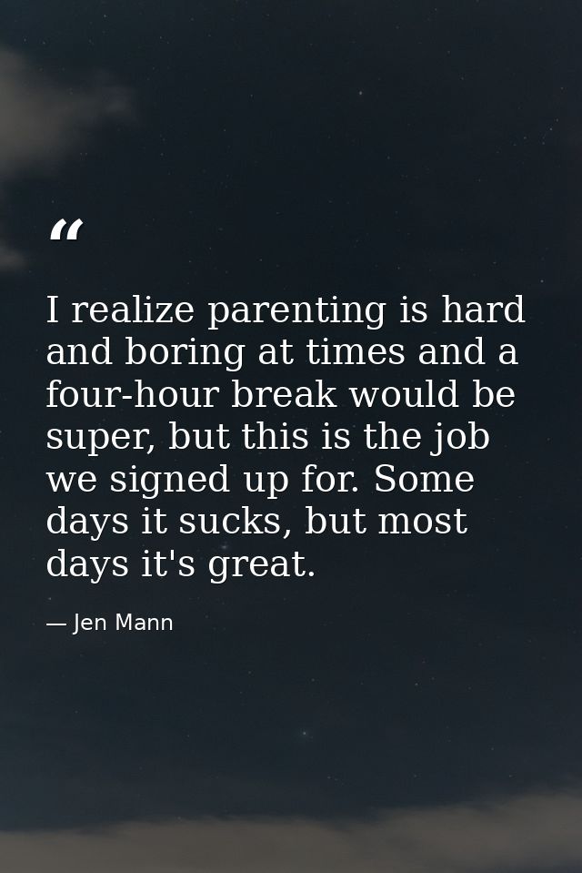 I realize parenting is hard and boring at times and a four-hour break would be super, but this is the job we signed up f — Jen Mann
