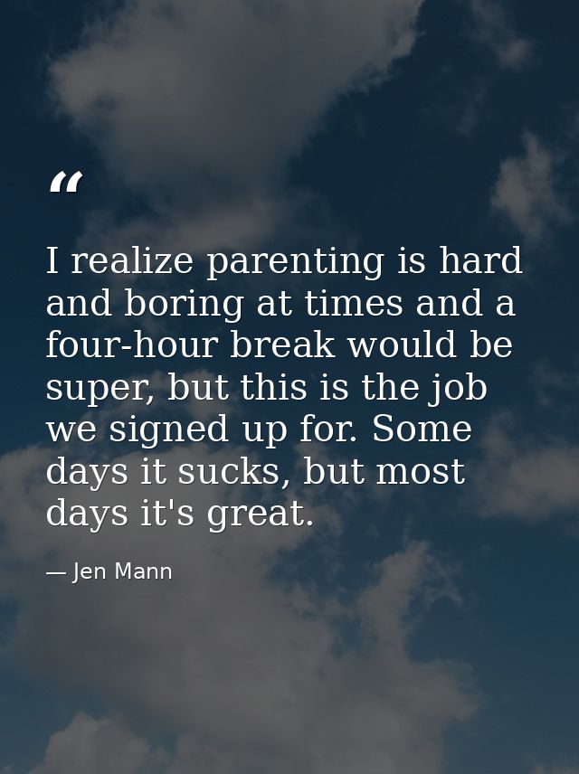 I realize parenting is hard and boring at times and a four-hour break would be super, but this is the job we signed up f — Jen Mann