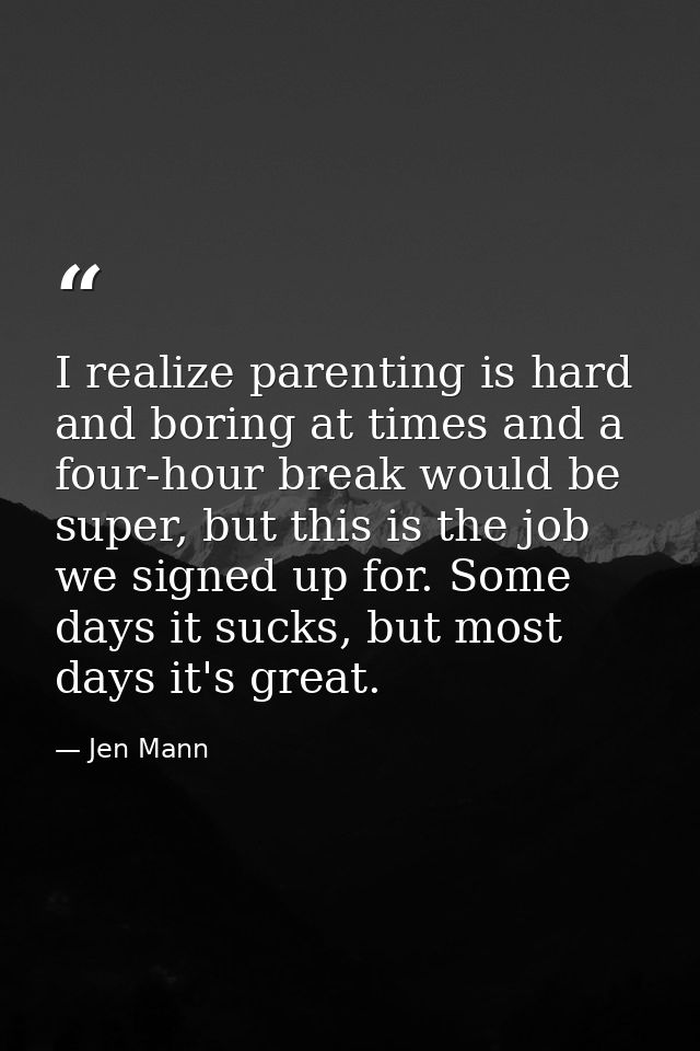I realize parenting is hard and boring at times and a four-hour break would be super, but this is the job we signed up f — Jen Mann
