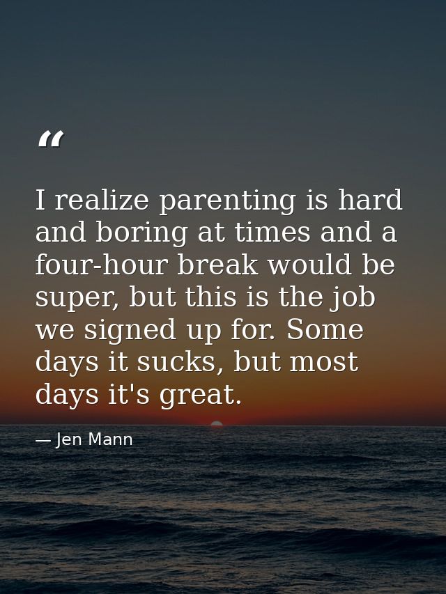 I realize parenting is hard and boring at times and a four-hour break would be super, but this is the job we signed up f — Jen Mann