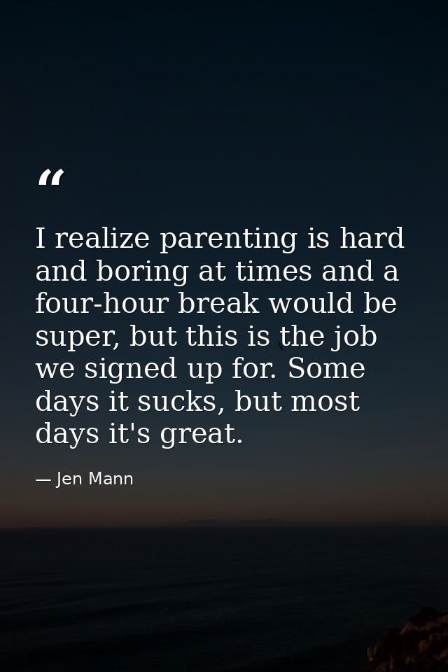 I realize parenting is hard and boring at times and a four-hour break would be super, but this is the job we signed up f — Jen Mann
