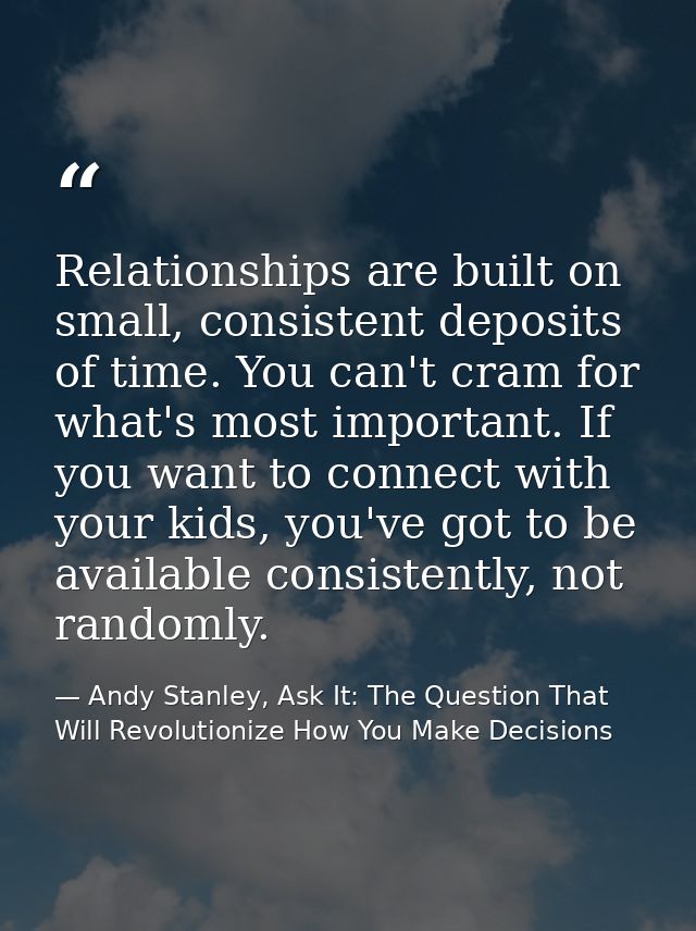 Relationships are built on small, consistent deposits of time. You can't cram for what's most important. If you want to  — Andy Stanley, Ask It: The Question That Will Revolutionize How You Make Decisions