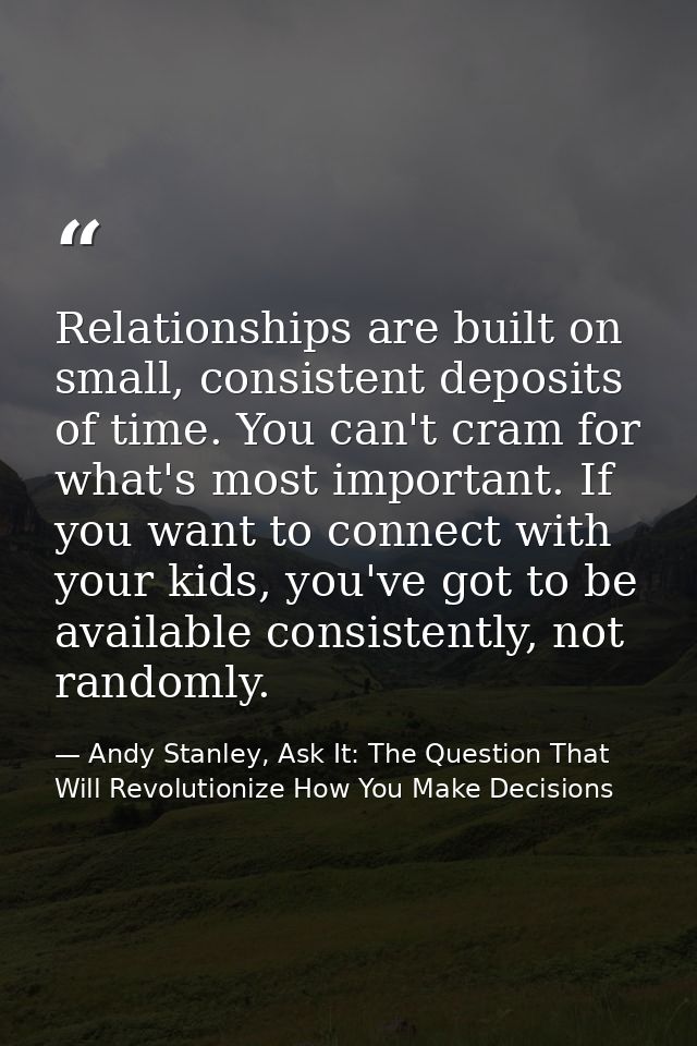Relationships are built on small, consistent deposits of time. You can't cram for what's most important. If you want to  — Andy Stanley, Ask It: The Question That Will Revolutionize How You Make Decisions