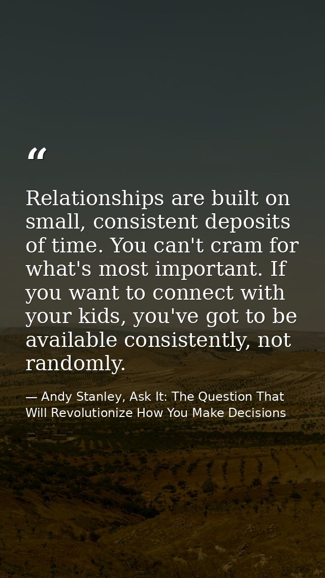 Relationships are built on small, consistent deposits of time. You can't cram for what's most important. If you want to  — Andy Stanley, Ask It: The Question That Will Revolutionize How You Make Decisions