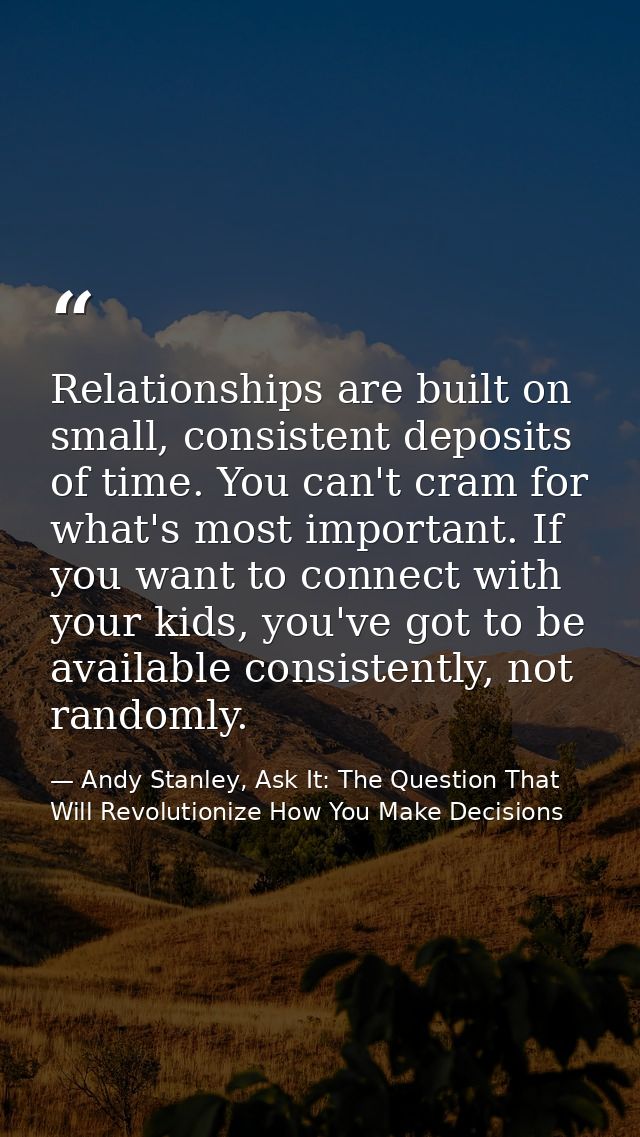 Relationships are built on small, consistent deposits of time. You can't cram for what's most important. If you want to  — Andy Stanley, Ask It: The Question That Will Revolutionize How You Make Decisions