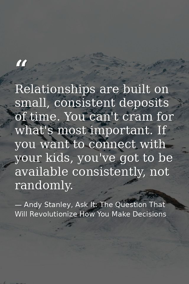 Relationships are built on small, consistent deposits of time. You can't cram for what's most important. If you want to  — Andy Stanley, Ask It: The Question That Will Revolutionize How You Make Decisions