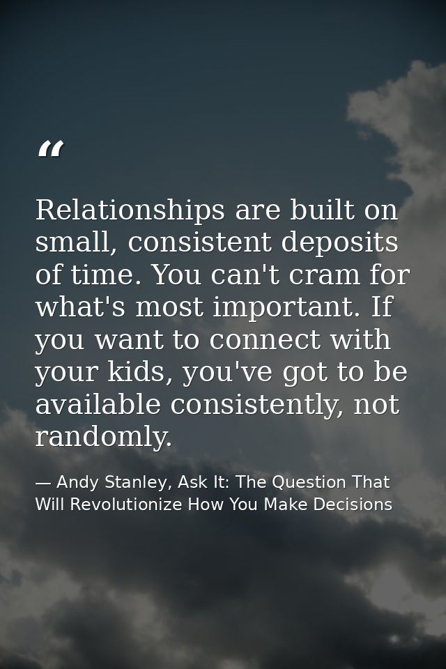 Relationships are built on small, consistent deposits of time. You can't cram for what's most important. If you want to  — Andy Stanley, Ask It: The Question That Will Revolutionize How You Make Decisions