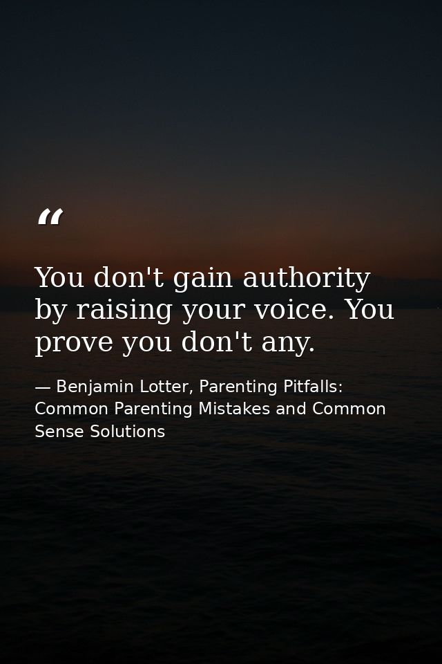 You don't gain authority by raising your voice. You prove you don't any. — Benjamin Lotter, Parenting Pitfalls: Common Parenting Mistakes and Common Sense Solutions