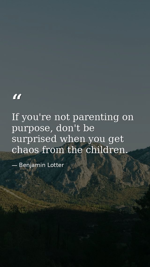 If you're not parenting on purpose, don't be surprised when you get chaos from the children. — Benjamin Lotter