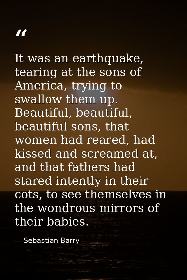 It was an earthquake, tearing at the sons of America, trying to swallow them up. Beautiful, beautiful, beautiful sons, t — Sebastian Barry