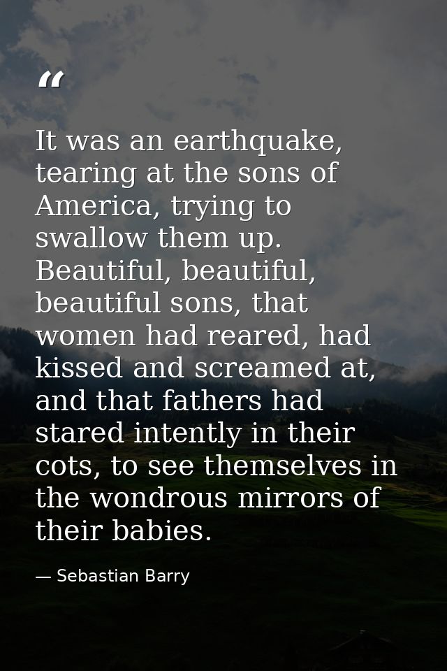 It was an earthquake, tearing at the sons of America, trying to swallow them up. Beautiful, beautiful, beautiful sons, t — Sebastian Barry