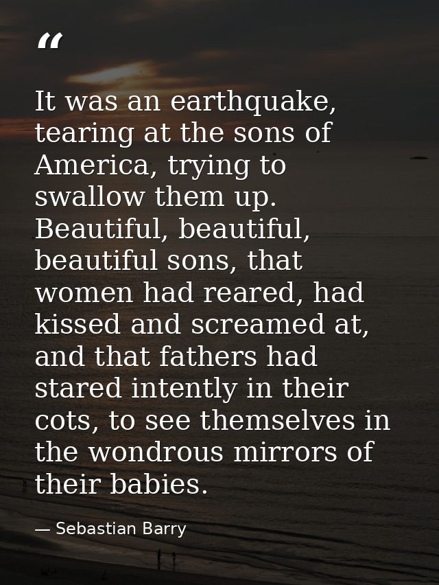 It was an earthquake, tearing at the sons of America, trying to swallow them up. Beautiful, beautiful, beautiful sons, t — Sebastian Barry