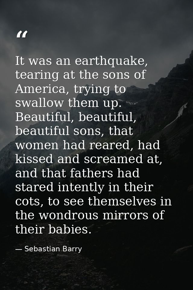 It was an earthquake, tearing at the sons of America, trying to swallow them up. Beautiful, beautiful, beautiful sons, t — Sebastian Barry
