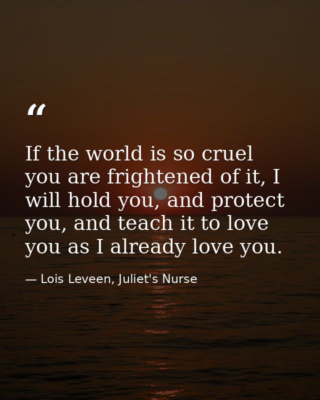 If the world is so cruel you are frightened of it, I will hold you, and protect you, and teach it to love you as I alrea — Lois Leveen, Juliet's Nurse
