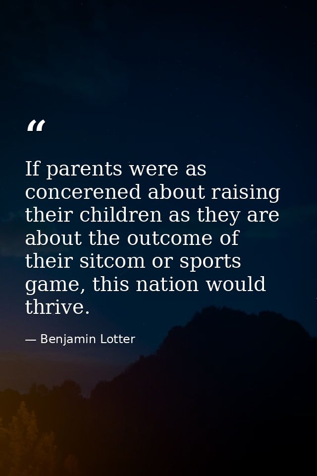 If parents were as concerened about raising their children as they are about the outcome of their sitcom or sports game, — Benjamin Lotter