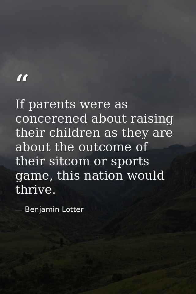 If parents were as concerened about raising their children as they are about the outcome of their sitcom or sports game, — Benjamin Lotter